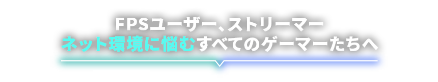 FPSユーザー、ストリーマー、ネット環境に悩むすべてのゲーマーたちへ｜